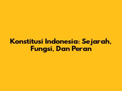 Konstitusi Indonesia: Sejarah, Fungsi, Dan Peran