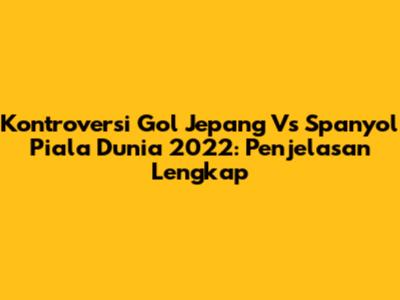 Kontroversi Gol Jepang Vs Spanyol Piala Dunia 2022: Penjelasan Lengkap