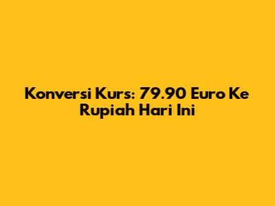 Konversi Kurs: 79.90 Euro Ke Rupiah Hari Ini