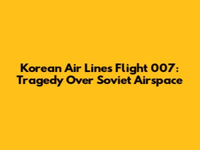 Korean Air Lines Flight 007: Tragedy Over Soviet Airspace