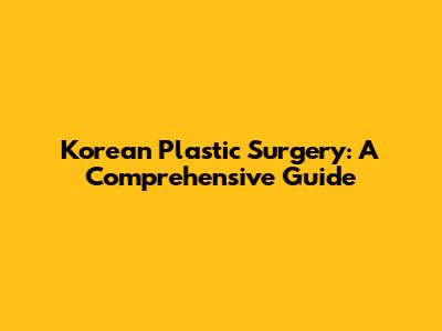 Korean Plastic Surgery: A Comprehensive Guide