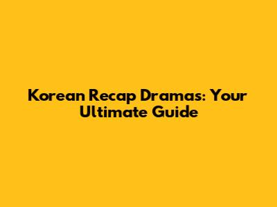 Korean Recap Dramas: Your Ultimate Guide