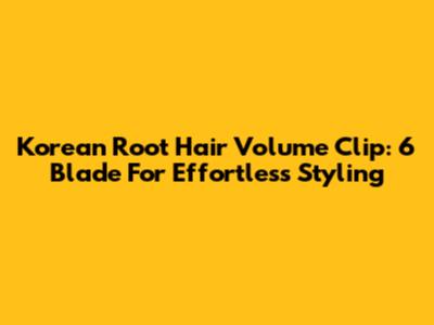 Korean Root Hair Volume Clip: 6 Blade For Effortless Styling
