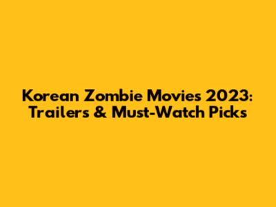 Korean Zombie Movies 2023: Trailers & Must-Watch Picks