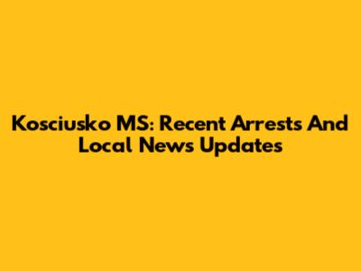 Kosciusko MS: Recent Arrests And Local News Updates