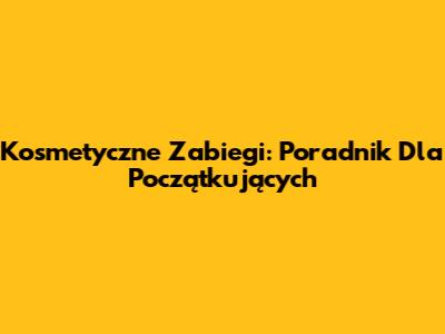 Kosmetyczne Zabiegi: Poradnik Dla Początkujących
