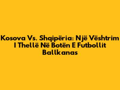 Kosova Vs. Shqipëria: Një Vështrim I Thellë Në Botën E Futbollit Ballkanas