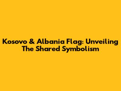 Kosovo & Albania Flag: Unveiling The Shared Symbolism