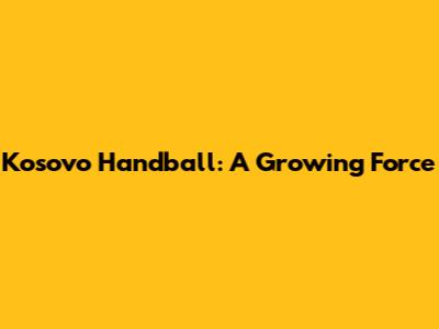 Kosovo Handball: A Growing Force