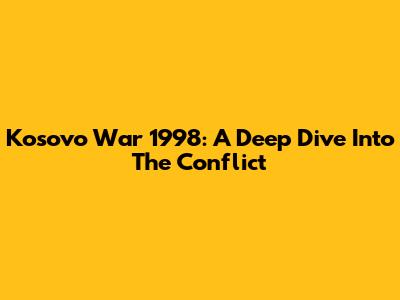 Kosovo War 1998: A Deep Dive Into The Conflict