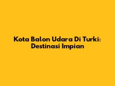 Kota Balon Udara Di Turki: Destinasi Impian