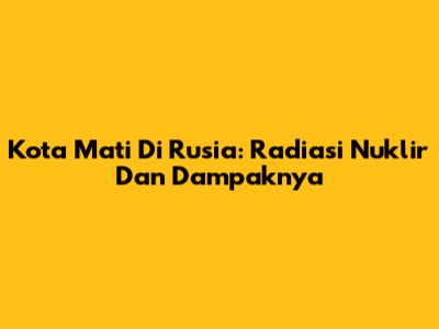 Kota Mati Di Rusia: Radiasi Nuklir Dan Dampaknya