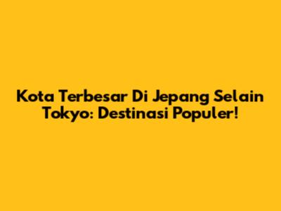Kota Terbesar Di Jepang Selain Tokyo: Destinasi Populer!