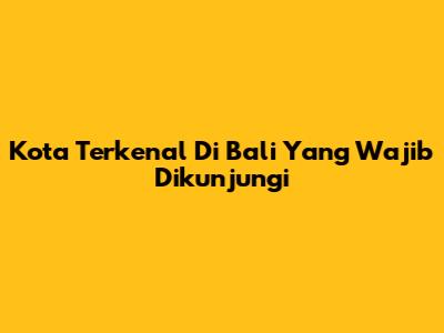 Kota Terkenal Di Bali Yang Wajib Dikunjungi