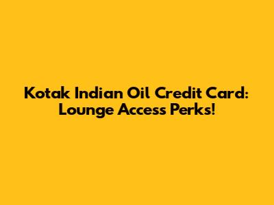 Kotak Indian Oil Credit Card: Lounge Access Perks!