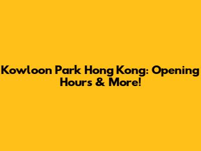 Kowloon Park Hong Kong: Opening Hours & More!