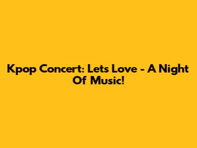 Kpop Concert: Let's Love - A Night Of Music!