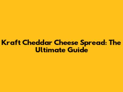 Kraft Cheddar Cheese Spread: The Ultimate Guide