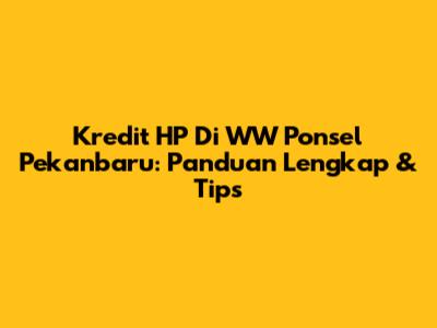 Kredit HP Di WW Ponsel Pekanbaru: Panduan Lengkap & Tips