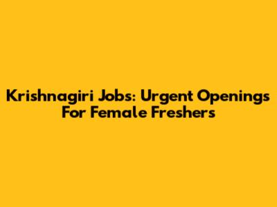 Krishnagiri Jobs: Urgent Openings For Female Freshers