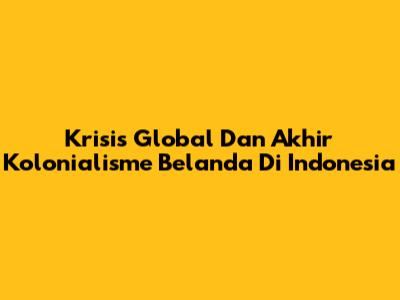 Krisis Global Dan Akhir Kolonialisme Belanda Di Indonesia