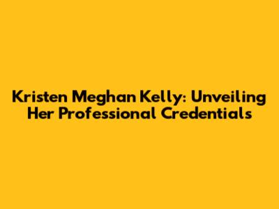 Kristen Meghan Kelly: Unveiling Her Professional Credentials
