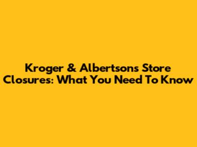 Kroger & Albertsons Store Closures: What You Need To Know