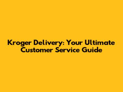 Kroger Delivery: Your Ultimate Customer Service Guide