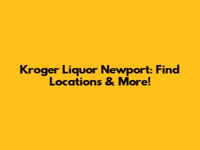 Kroger Liquor Newport: Find Locations & More!