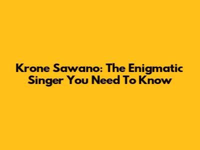 Krone Sawano: The Enigmatic Singer You Need To Know