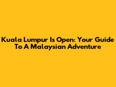Kuala Lumpur Is Open: Your Guide To A Malaysian Adventure