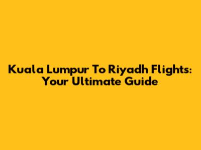 Kuala Lumpur To Riyadh Flights: Your Ultimate Guide