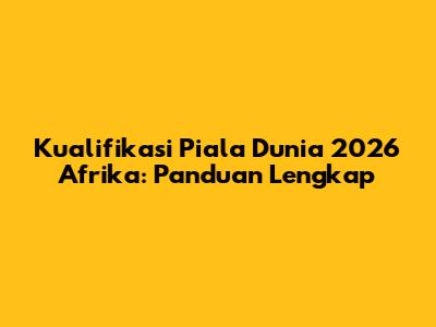 Kualifikasi Piala Dunia 2026 Afrika: Panduan Lengkap