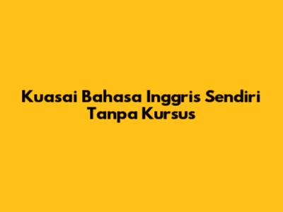 Kuasai Bahasa Inggris Sendiri Tanpa Kursus