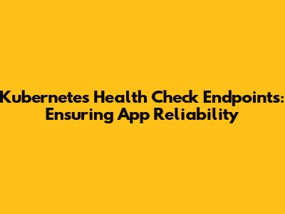 Kubernetes Health Check Endpoints: Ensuring App Reliability