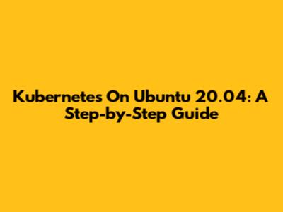 Kubernetes On Ubuntu 20.04: A Step-by-Step Guide