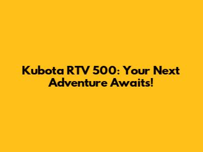 Kubota RTV 500: Your Next Adventure Awaits!