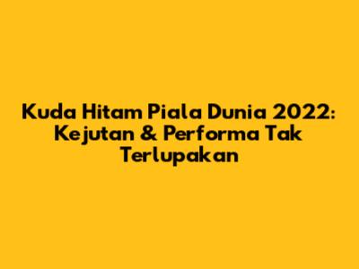 Kuda Hitam Piala Dunia 2022: Kejutan & Performa Tak Terlupakan