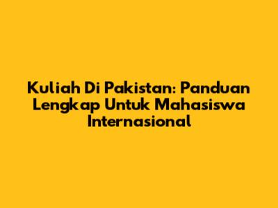 Kuliah Di Pakistan: Panduan Lengkap Untuk Mahasiswa Internasional