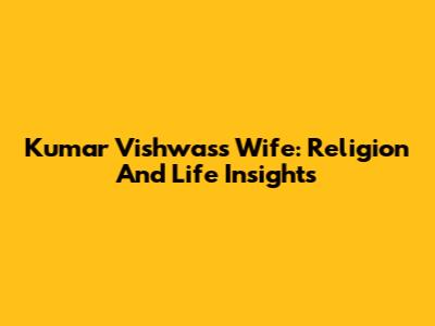 Kumar Vishwas's Wife: Religion And Life Insights