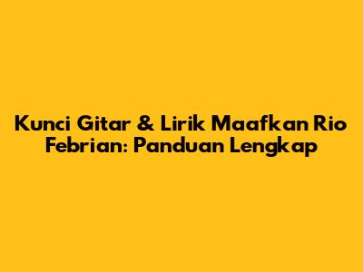Kunci Gitar & Lirik 'Maafkan' Rio Febrian: Panduan Lengkap