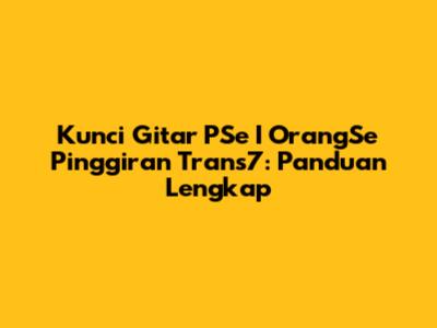 Kunci Gitar PSe I OrangSe Pinggiran Trans7: Panduan Lengkap