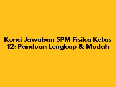 Kunci Jawaban SPM Fisika Kelas 12: Panduan Lengkap & Mudah