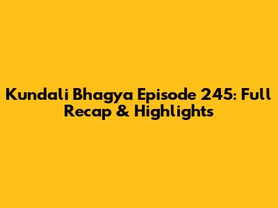 Kundali Bhagya Episode 245: Full Recap & Highlights