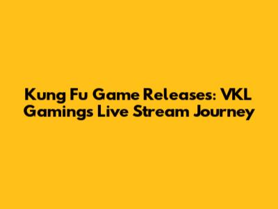Kung Fu Game Releases: VKL Gaming's Live Stream Journey