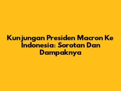 Kunjungan Presiden Macron Ke Indonesia: Sorotan Dan Dampaknya