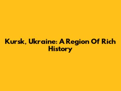 Kursk, Ukraine: A Region Of Rich History