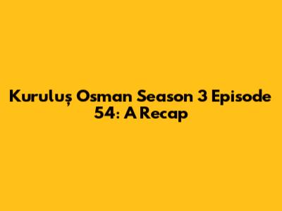 Kuruluş Osman Season 3 Episode 54: A Recap