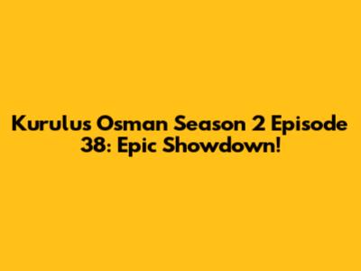 Kurulus Osman Season 2 Episode 38: Epic Showdown!