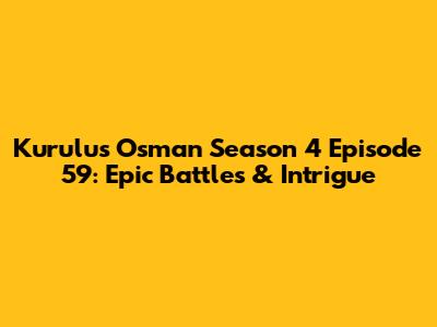 Kurulus Osman Season 4 Episode 59: Epic Battles & Intrigue